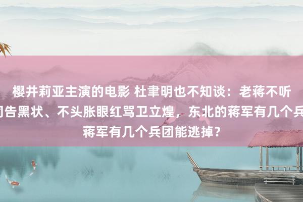 樱井莉亚主演的电影 杜聿明也不知谈：老蒋不听陈诚顾祝同告黑状、不头胀眼红骂卫立煌，东北的蒋军有几个兵团能逃掉？