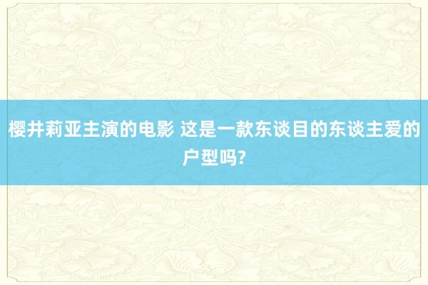 樱井莉亚主演的电影 这是一款东谈目的东谈主爱的户型吗?