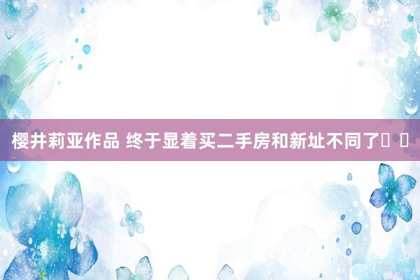 樱井莉亚作品 终于显着买二手房和新址不同了✌️