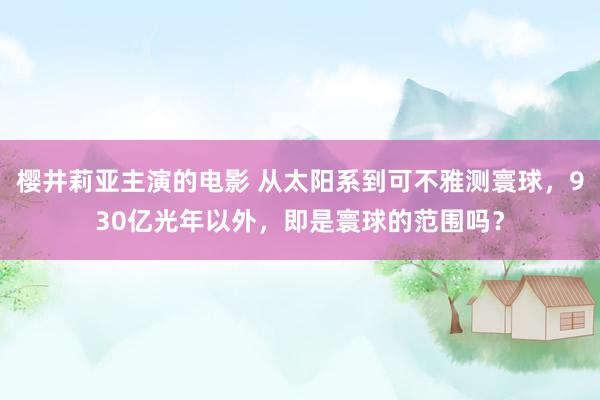 樱井莉亚主演的电影 从太阳系到可不雅测寰球，930亿光年以外，即是寰球的范围吗？