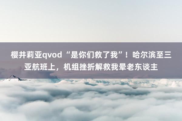 樱井莉亚qvod “是你们救了我”！哈尔滨至三亚航班上，机组挫折解救我晕老东谈主