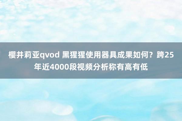 樱井莉亚qvod 黑猩猩使用器具成果如何？跨25年近4000段视频分析称有高有低