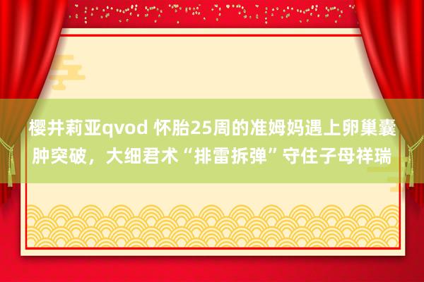 樱井莉亚qvod 怀胎25周的准姆妈遇上卵巢囊肿突破，大细君术“排雷拆弹”守住子母祥瑞
