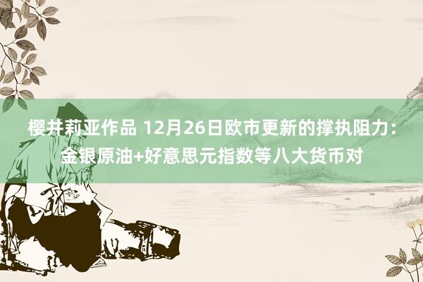 樱井莉亚作品 12月26日欧市更新的撑执阻力：金银原油+好意思元指数等八大货币对