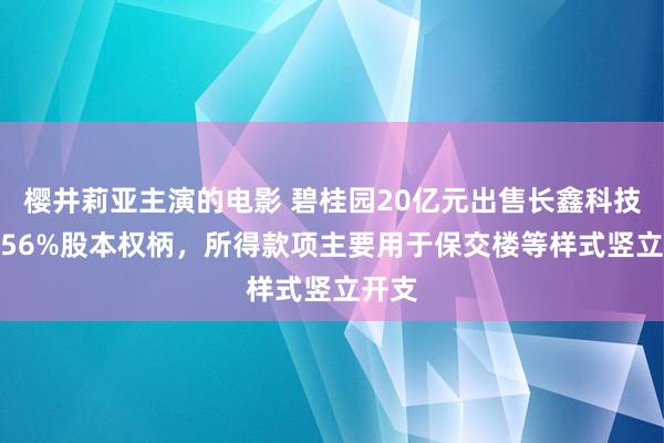樱井莉亚主演的电影 碧桂园20亿元出售长鑫科技约1.56%股本权柄，所得款项主要用于保交楼等样式竖立开支