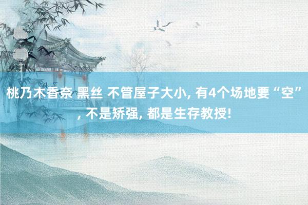 桃乃木香奈 黑丝 不管屋子大小, 有4个场地要“空”, 不是矫强, 都是生存教授!