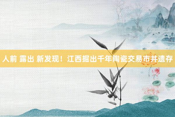 人前 露出 新发现！江西掘出千年陶瓷交易市井遗存