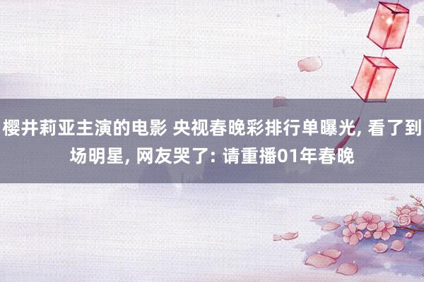 樱井莉亚主演的电影 央视春晚彩排行单曝光, 看了到场明星, 网友哭了: 请重播01年春晚