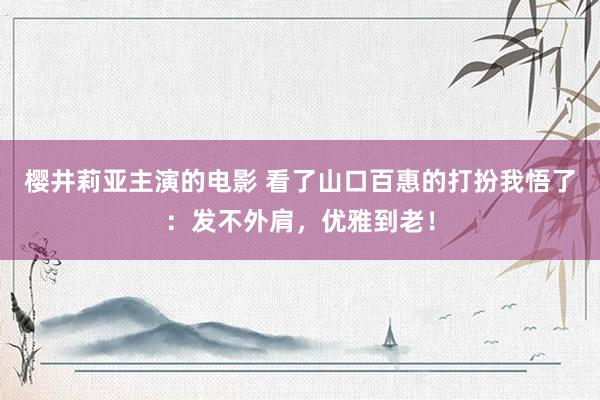 樱井莉亚主演的电影 看了山口百惠的打扮我悟了：发不外肩，优雅到老！