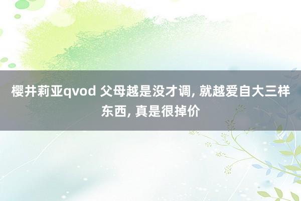 樱井莉亚qvod 父母越是没才调, 就越爱自大三样东西, 真是很掉价