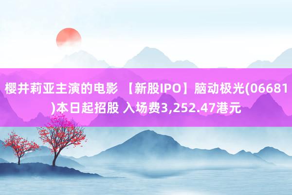 樱井莉亚主演的电影 【新股IPO】脑动极光(06681)本日起招股 入场费3,252.47港元