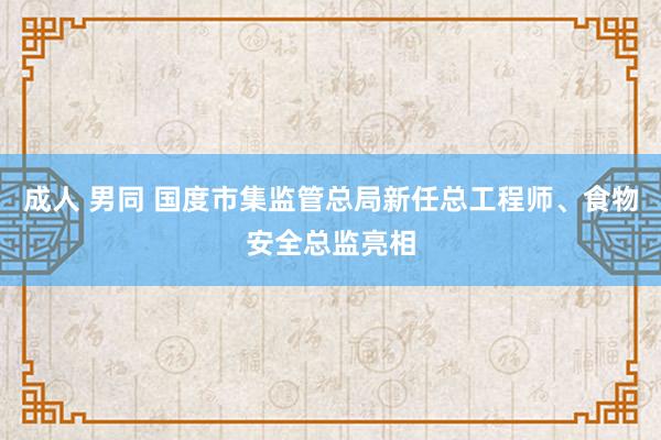 成人 男同 国度市集监管总局新任总工程师、食物安全总监亮相