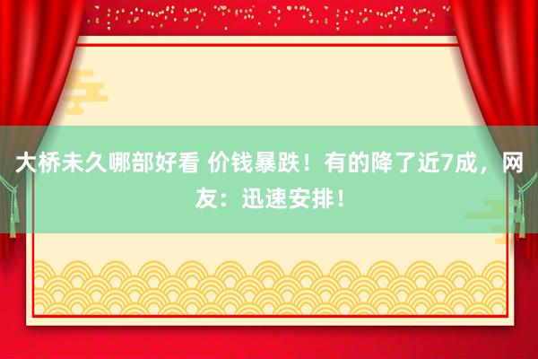 大桥未久哪部好看 价钱暴跌！有的降了近7成，网友：迅速安排！