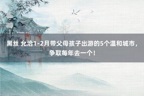 黑丝 允洽1-2月带父母孩子出游的5个温和城市，争取每年去一个！