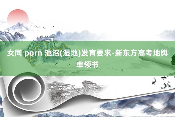 女同 porn 池沼(湿地)发育要求-新东方高考地舆率领书