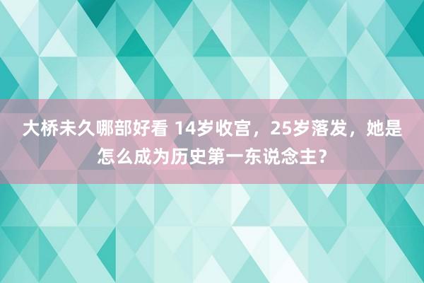 大桥未久哪部好看 14岁收宫，25岁落发，她是怎么成为历史第一东说念主？
