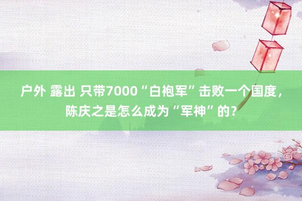 户外 露出 只带7000“白袍军”击败一个国度，陈庆之是怎么成为“军神”的？