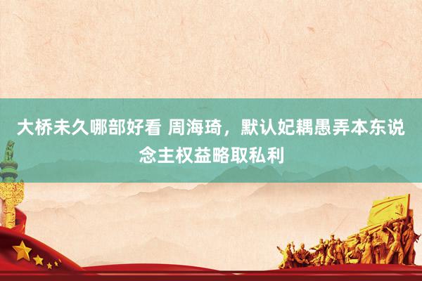 大桥未久哪部好看 周海琦，默认妃耦愚弄本东说念主权益略取私利