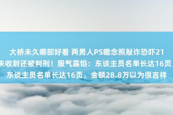 大桥未久哪部好看 两男人PS瞻念照敲诈恐吓212名企业高管，一分钱未收到还被判刑！服气露馅：东谈主员名单长达16页，金额28.8万以为很吉祥