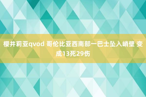 樱井莉亚qvod 哥伦比亚西南部一巴士坠入峭壁 变成13死29伤