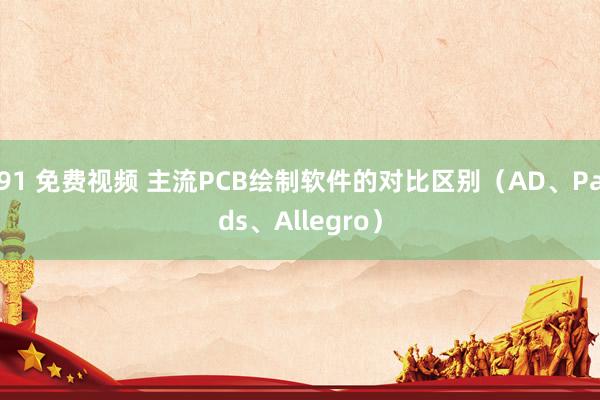 91 免费视频 主流PCB绘制软件的对比区别（AD、Pads、Allegro）