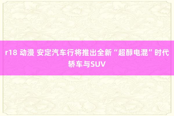 r18 动漫 安定汽车行将推出全新“超醇电混”时代轿车与SUV