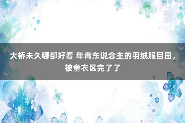 大桥未久哪部好看 年青东说念主的羽绒服目田，被童衣区完了了