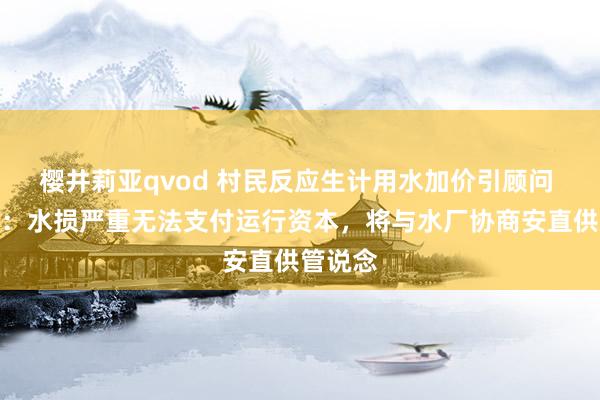 樱井莉亚qvod 村民反应生计用水加价引顾问 村干部：水损严重无法支付运行资本，将与水厂协商安直供管说念