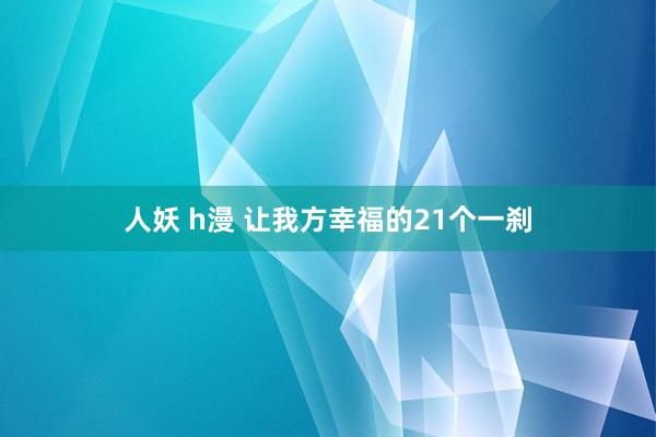 人妖 h漫 让我方幸福的21个一刹