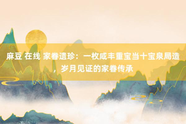 麻豆 在线 家眷遗珍：一枚咸丰重宝当十宝泉局造，岁月见证的家眷传承