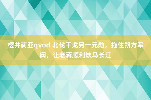 樱井莉亚qvod 北伐干戈另一元勋，拖住朔方军阀，让老蒋顺利饮马长江