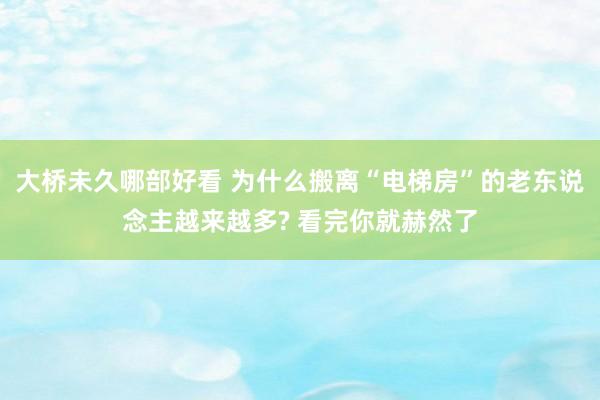 大桥未久哪部好看 为什么搬离“电梯房”的老东说念主越来越多? 看完你就赫然了