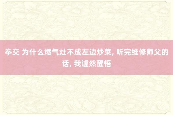 拳交 为什么燃气灶不成左边炒菜, 听完维修师父的话, 我遽然醒悟