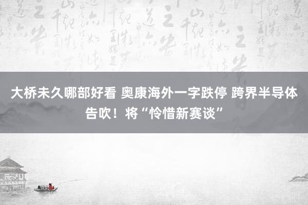 大桥未久哪部好看 奥康海外一字跌停 跨界半导体告吹！将“怜惜新赛谈”