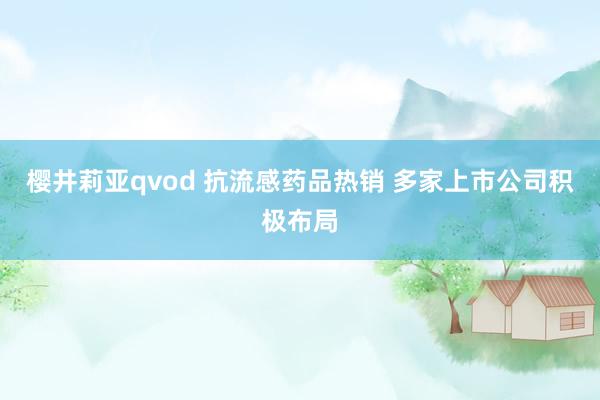 樱井莉亚qvod 抗流感药品热销 多家上市公司积极布局