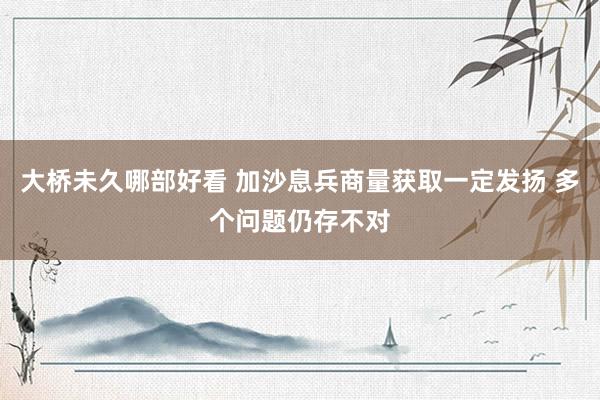 大桥未久哪部好看 加沙息兵商量获取一定发扬 多个问题仍存不对