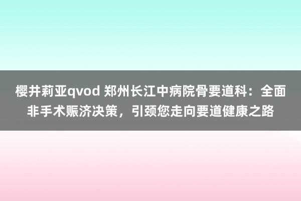 樱井莉亚qvod 郑州长江中病院骨要道科：全面非手术赈济决策，引颈您走向要道健康之路