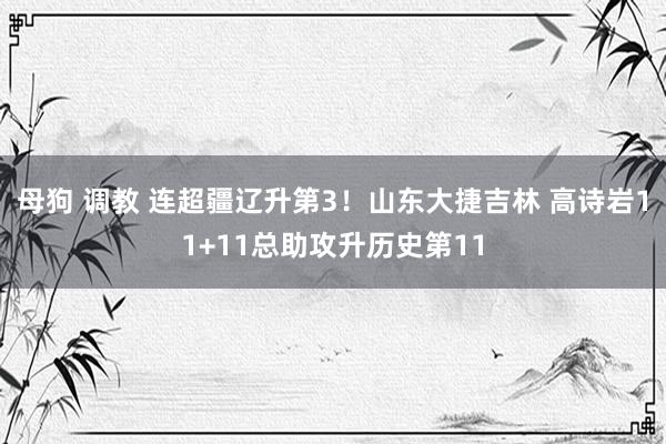 母狗 调教 连超疆辽升第3！山东大捷吉林 高诗岩11+11总助攻升历史第11