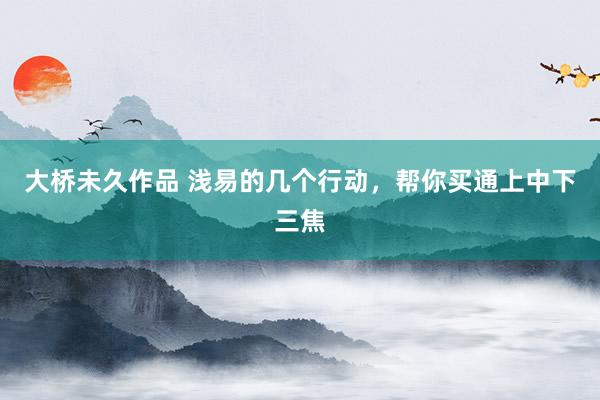 大桥未久作品 浅易的几个行动，帮你买通上中下三焦