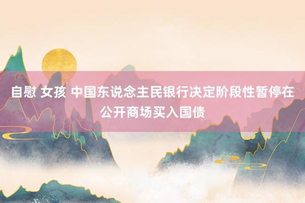 自慰 女孩 中国东说念主民银行决定阶段性暂停在公开商场买入国债