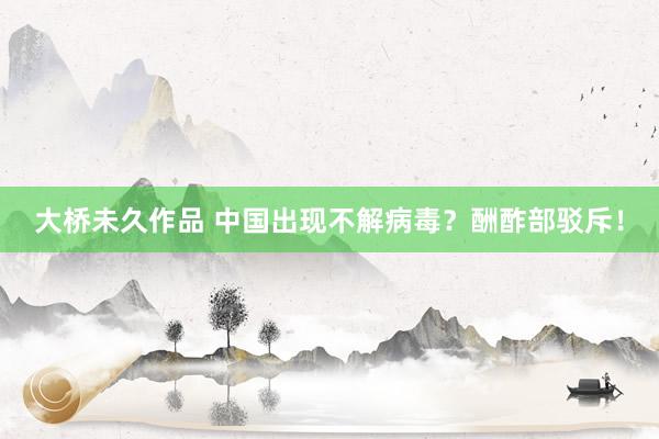 大桥未久作品 中国出现不解病毒？酬酢部驳斥！