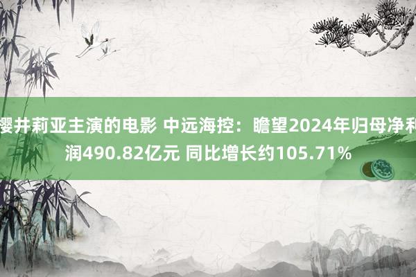 樱井莉亚主演的电影 中远海控：瞻望2024年归母净利润490.82亿元 同比增长约105.71%