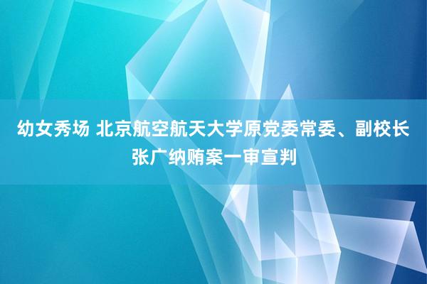 幼女秀场 北京航空航天大学原党委常委、副校长张广纳贿案一审宣判