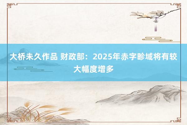 大桥未久作品 财政部：2025年赤字畛域将有较大幅度增多