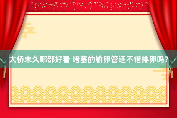 大桥未久哪部好看 堵塞的输卵管还不错排卵吗？