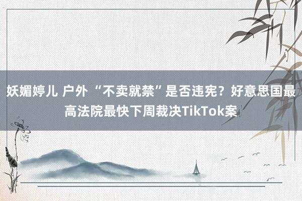 妖媚婷儿 户外 “不卖就禁”是否违宪？好意思国最高法院最快下周裁决TikTok案