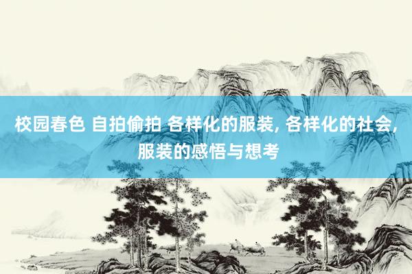 校园春色 自拍偷拍 各样化的服装, 各样化的社会, 服装的感悟与想考