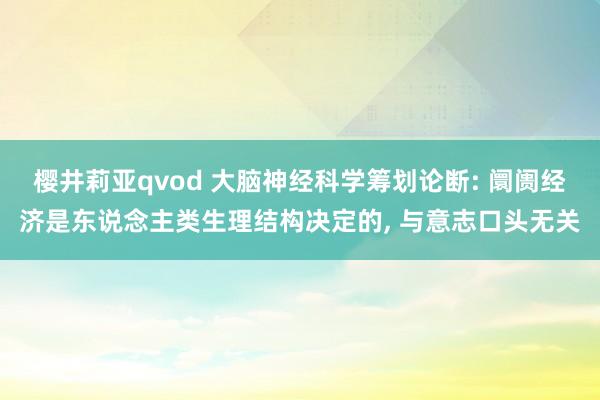 樱井莉亚qvod 大脑神经科学筹划论断: 阛阓经济是东说念主类生理结构决定的, 与意志口头无关