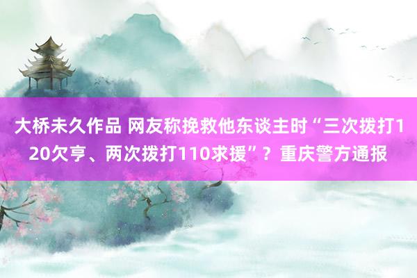 大桥未久作品 网友称挽救他东谈主时“三次拨打120欠亨、两次拨打110求援”？重庆警方通报
