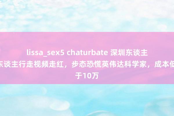 lissa_sex5 chaturbate 深圳东谈主形机器东谈主行走视频走红，步态恐慌英伟达科学家，成本低于10万